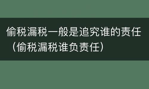 偷税漏税一般是追究谁的责任（偷税漏税谁负责任）