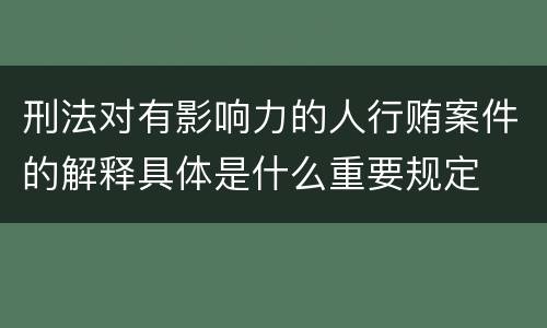 刑法对有影响力的人行贿案件的解释具体是什么重要规定