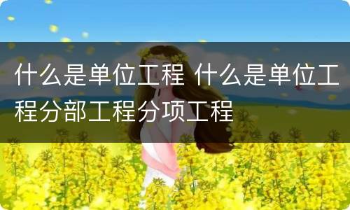什么是单位工程 什么是单位工程分部工程分项工程