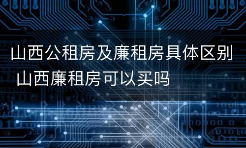 山西公租房及廉租房具体区别 山西廉租房可以买吗