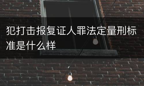 犯打击报复证人罪法定量刑标准是什么样