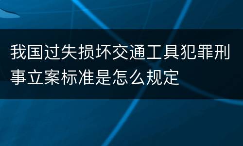 我国过失损坏交通工具犯罪刑事立案标准是怎么规定