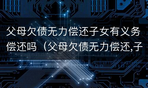 父母欠债无力偿还子女有义务偿还吗（父母欠债无力偿还,子女有无义务还债）