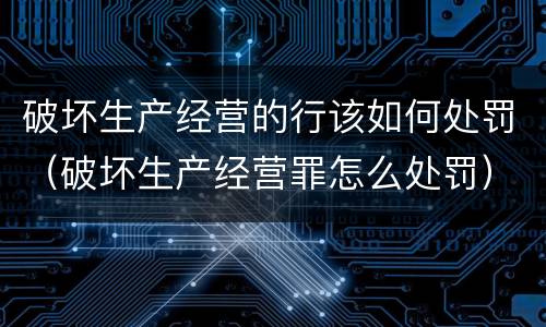 破坏生产经营的行该如何处罚（破坏生产经营罪怎么处罚）
