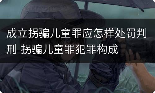 成立拐骗儿童罪应怎样处罚判刑 拐骗儿童罪犯罪构成