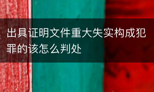 出具证明文件重大失实构成犯罪的该怎么判处