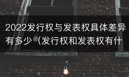2022发行权与发表权具体差异有多少（发行权和发表权有什么区别）