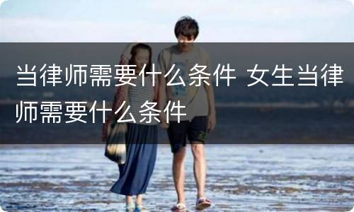 当律师需要什么条件 女生当律师需要什么条件