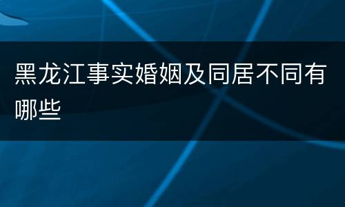黑龙江事实婚姻及同居不同有哪些