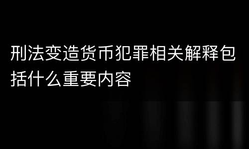 刑法变造货币犯罪相关解释包括什么重要内容