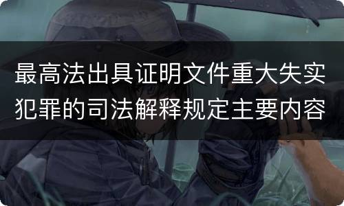 最高法出具证明文件重大失实犯罪的司法解释规定主要内容有哪些