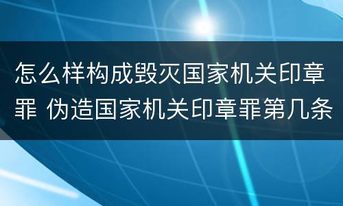 怎么样构成毁灭国家机关印章罪 伪造国家机关印章罪第几条
