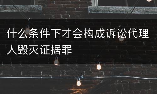 什么条件下才会构成诉讼代理人毁灭证据罪