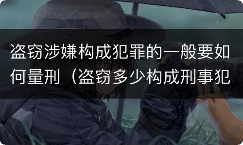 盗窃涉嫌构成犯罪的一般要如何量刑（盗窃多少构成刑事犯罪）