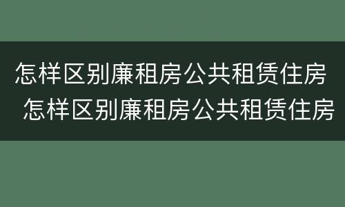 怎样区别廉租房公共租赁住房 怎样区别廉租房公共租赁住房等级