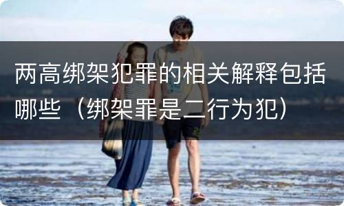 两高绑架犯罪的相关解释包括哪些（绑架罪是二行为犯）
