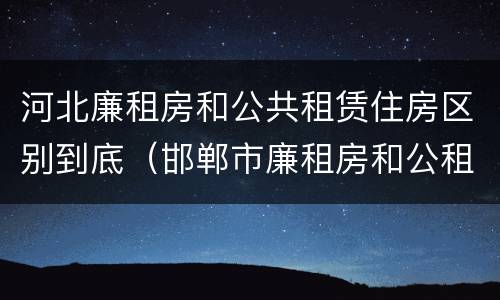 河北廉租房和公共租赁住房区别到底（邯郸市廉租房和公租房的区别）