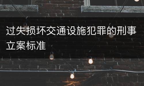 过失损坏交通设施犯罪的刑事立案标准
