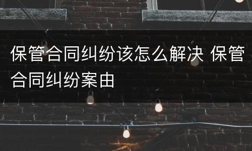 保管合同纠纷该怎么解决 保管合同纠纷案由