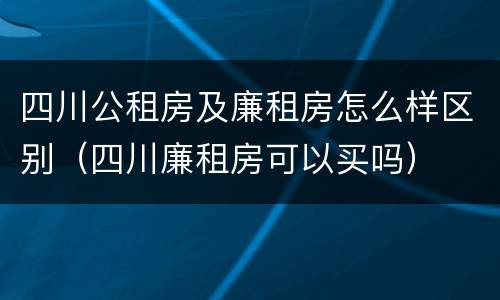 四川公租房及廉租房怎么样区别（四川廉租房可以买吗）