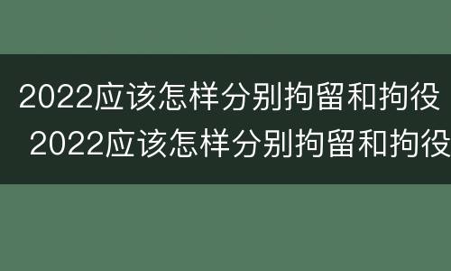 2022应该怎样分别拘留和拘役 2022应该怎样分别拘留和拘役呢