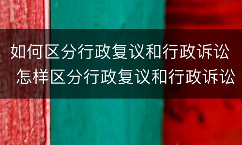 如何区分行政复议和行政诉讼 怎样区分行政复议和行政诉讼