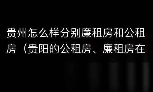 贵州怎么样分别廉租房和公租房（贵阳的公租房、廉租房在什么地方?）