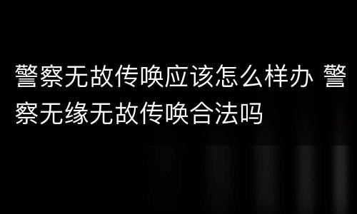 警察无故传唤应该怎么样办 警察无缘无故传唤合法吗