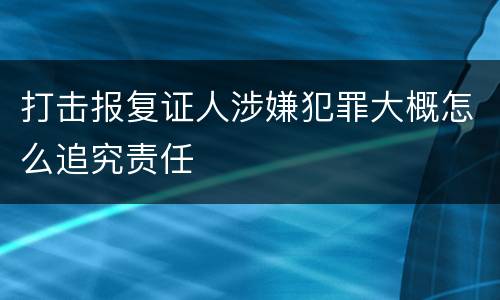 打击报复证人涉嫌犯罪大概怎么追究责任