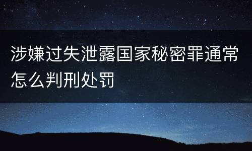 涉嫌过失泄露国家秘密罪通常怎么判刑处罚