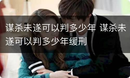 谋杀未遂可以判多少年 谋杀未遂可以判多少年缓刑