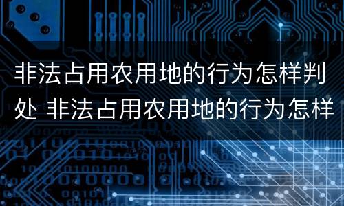非法占用农用地的行为怎样判处 非法占用农用地的行为怎样判处刑事