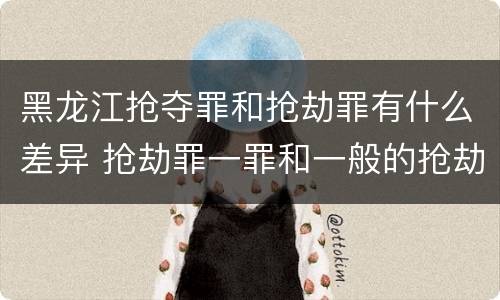 黑龙江抢夺罪和抢劫罪有什么差异 抢劫罪一罪和一般的抢劫罪