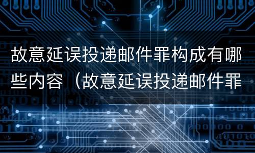 故意延误投递邮件罪构成有哪些内容（故意延误投递邮件罪构成有哪些内容）