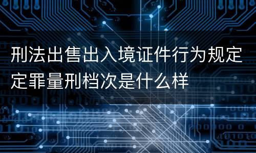 刑法出售出入境证件行为规定定罪量刑档次是什么样