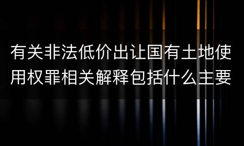有关非法低价出让国有土地使用权罪相关解释包括什么主要内容