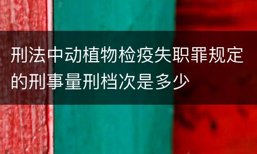 刑法中动植物检疫失职罪规定的刑事量刑档次是多少