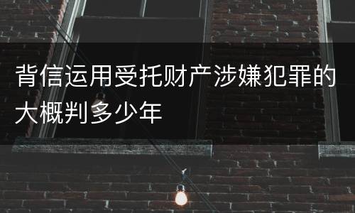 背信运用受托财产涉嫌犯罪的大概判多少年