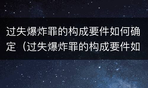 过失爆炸罪的构成要件如何确定（过失爆炸罪的构成要件如何确定罪名）