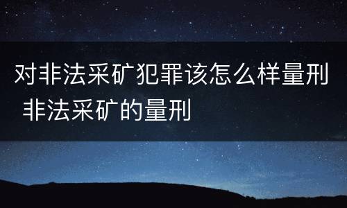 对非法采矿犯罪该怎么样量刑 非法采矿的量刑