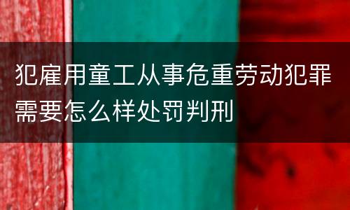 犯雇用童工从事危重劳动犯罪需要怎么样处罚判刑