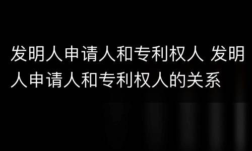发明人申请人和专利权人 发明人申请人和专利权人的关系