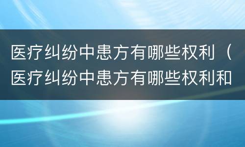 医疗纠纷中患方有哪些权利（医疗纠纷中患方有哪些权利和义务）