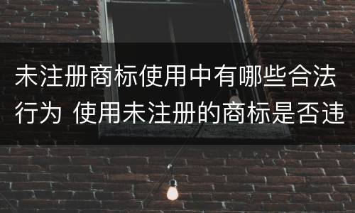 未注册商标使用中有哪些合法行为 使用未注册的商标是否违法
