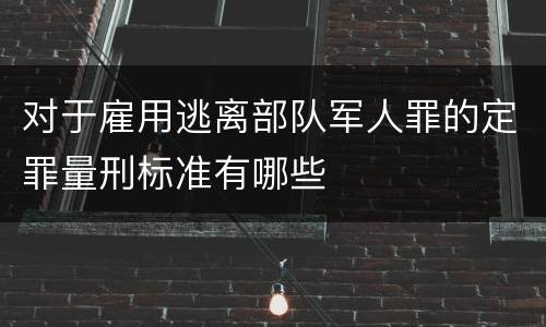 对于雇用逃离部队军人罪的定罪量刑标准有哪些
