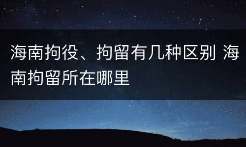 海南拘役、拘留有几种区别 海南拘留所在哪里