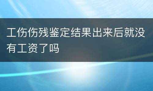 工伤伤残鉴定结果出来后就没有工资了吗