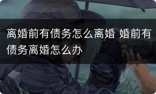 离婚前有债务怎么离婚 婚前有债务离婚怎么办