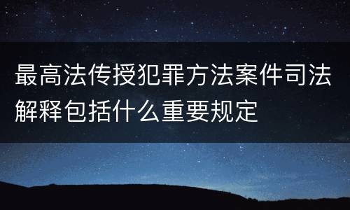 最高法传授犯罪方法案件司法解释包括什么重要规定