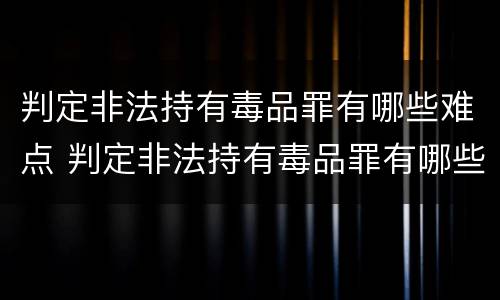 判定非法持有毒品罪有哪些难点 判定非法持有毒品罪有哪些难点和难点